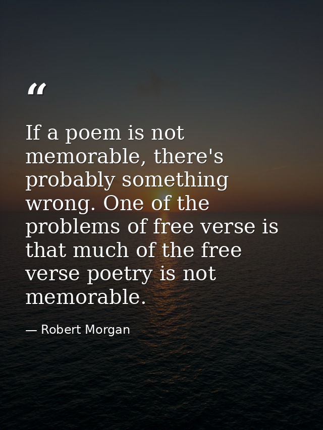 If a poem is not memorable, there's probably something wrong. One of the problems of free verse is that much of the free — Robert Morgan