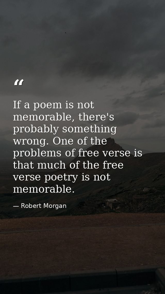 If a poem is not memorable, there's probably something wrong. One of the problems of free verse is that much of the free — Robert Morgan