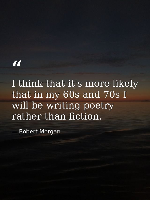 I think that it's more likely that in my 60s and 70s I will be writing poetry rather than fiction. — Robert Morgan