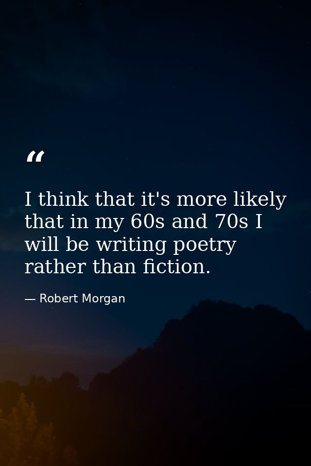 I think that it's more likely that in my 60s and 70s I will be writing poetry rather than fiction. — Robert Morgan