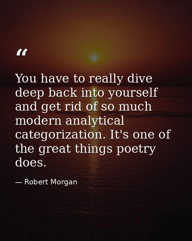 You have to really dive deep back into yourself and get rid of so much modern analytical categorization. It's one of the — Robert Morgan