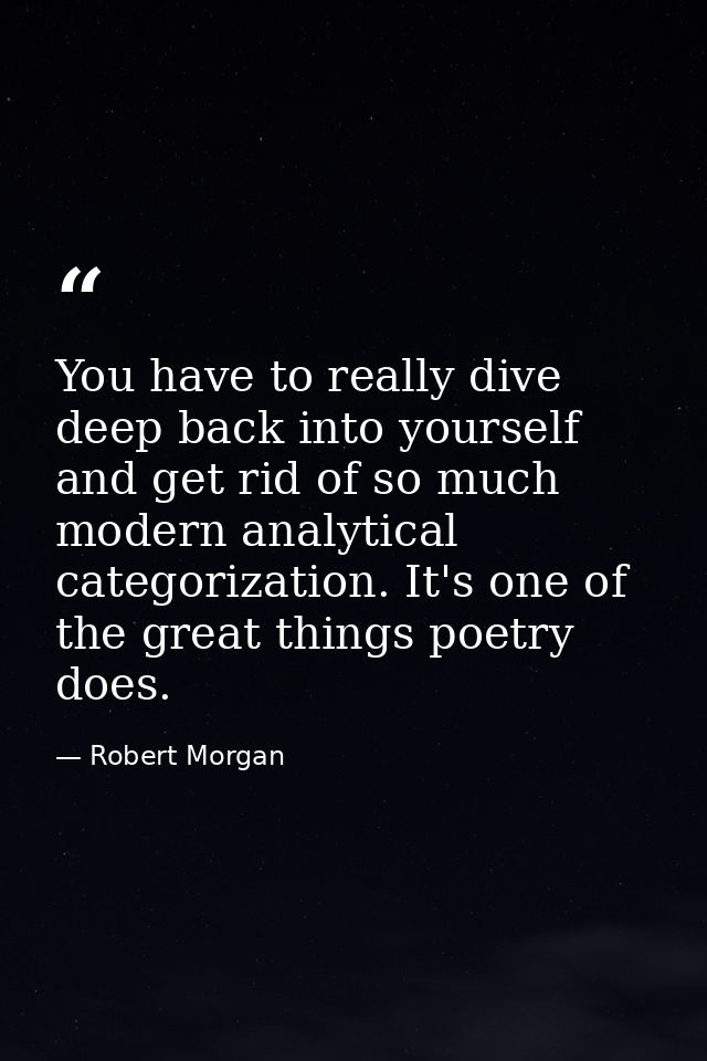 You have to really dive deep back into yourself and get rid of so much modern analytical categorization. It's one of the — Robert Morgan