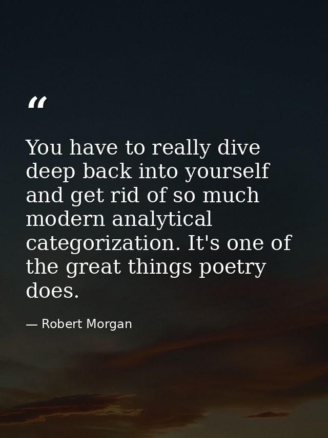 You have to really dive deep back into yourself and get rid of so much modern analytical categorization. It's one of the — Robert Morgan