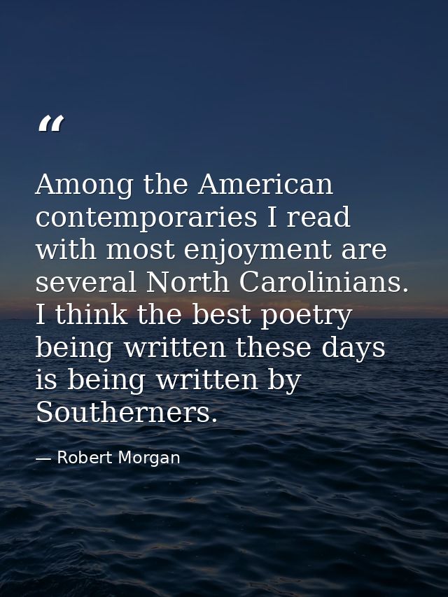 Among the American contemporaries I read with most enjoyment are several North Carolinians. I think the best poetry bein — Robert Morgan