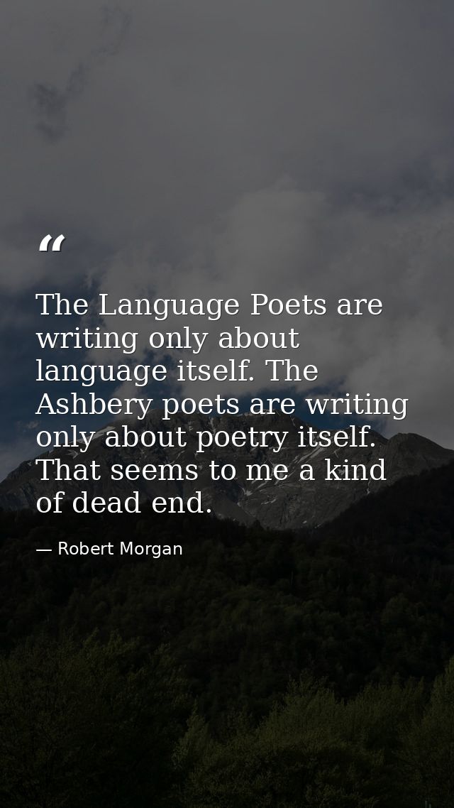 The Language Poets are writing only about language itself. The Ashbery poets are writing only about poetry itself. That  — Robert Morgan