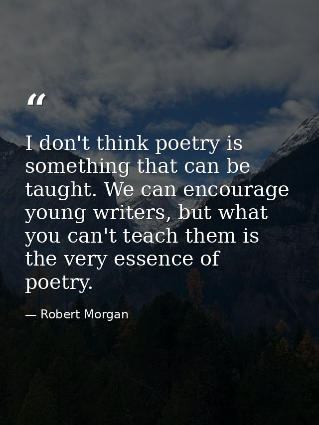 I don't think poetry is something that can be taught. We can encourage young writers, but what you can't teach them is t — Robert Morgan