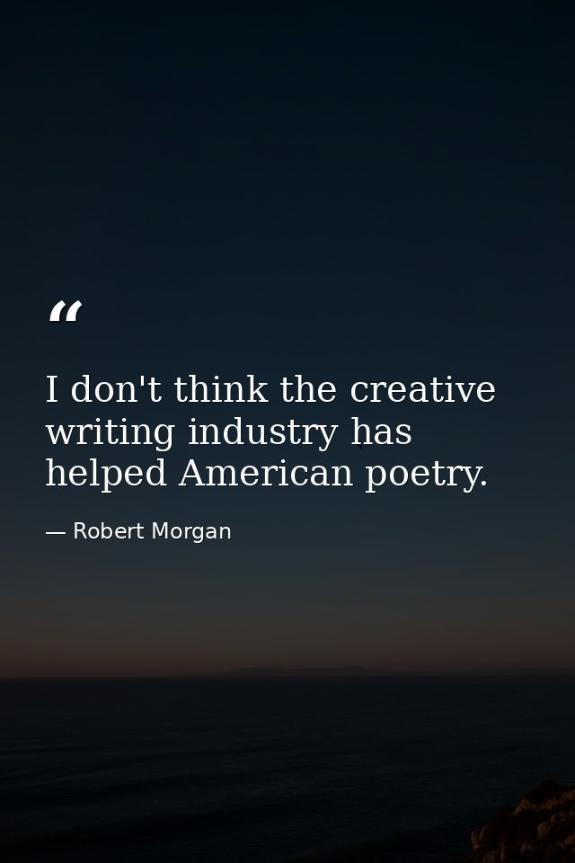 I don't think the creative writing industry has helped American poetry. — Robert Morgan