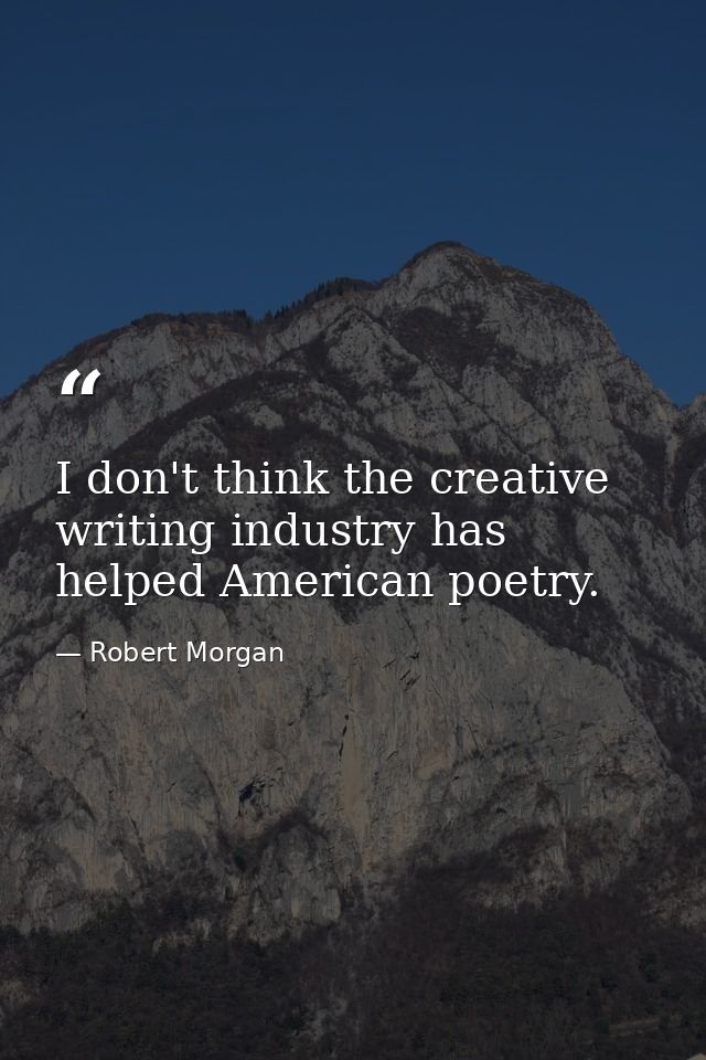 I don't think the creative writing industry has helped American poetry. — Robert Morgan