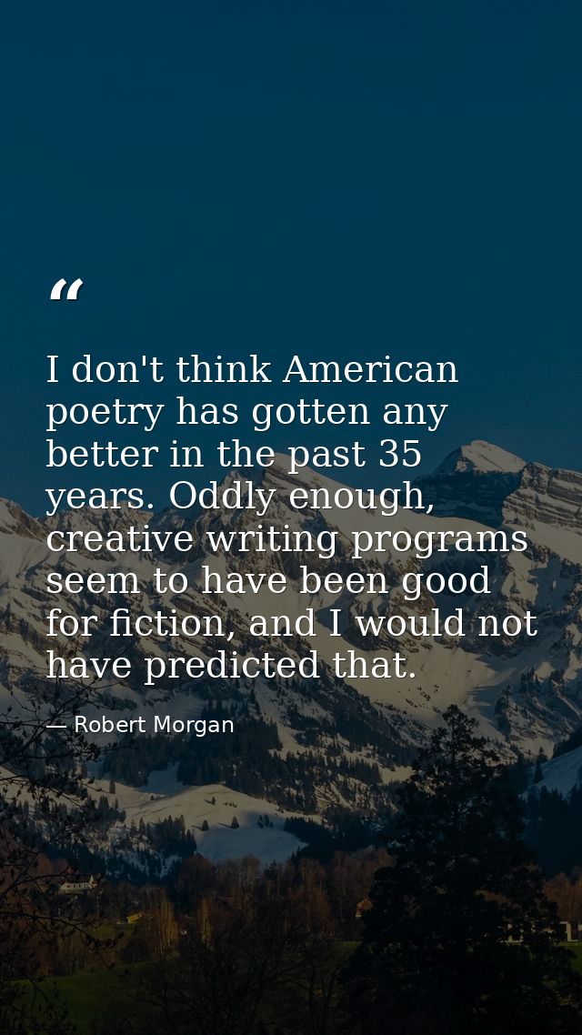 I don't think American poetry has gotten any better in the past 35 years. Oddly enough, creative writing programs seem t — Robert Morgan