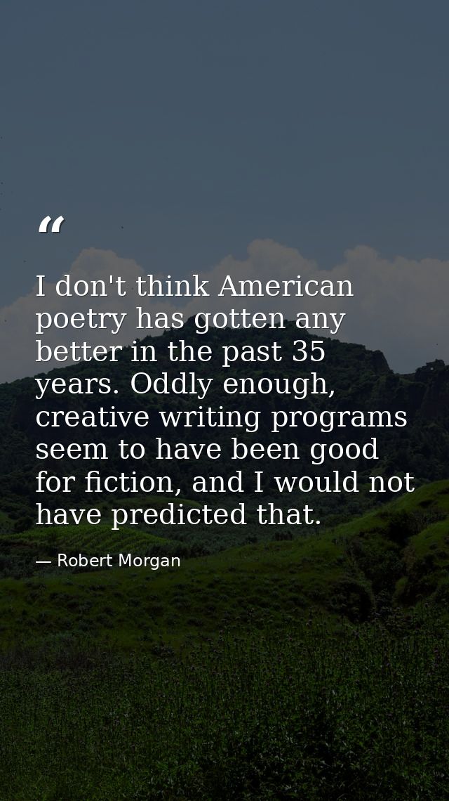 I don't think American poetry has gotten any better in the past 35 years. Oddly enough, creative writing programs seem t — Robert Morgan
