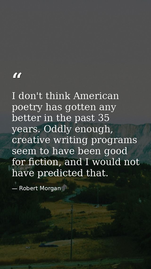 I don't think American poetry has gotten any better in the past 35 years. Oddly enough, creative writing programs seem t — Robert Morgan
