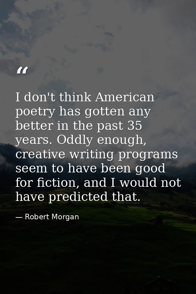 I don't think American poetry has gotten any better in the past 35 years. Oddly enough, creative writing programs seem t — Robert Morgan