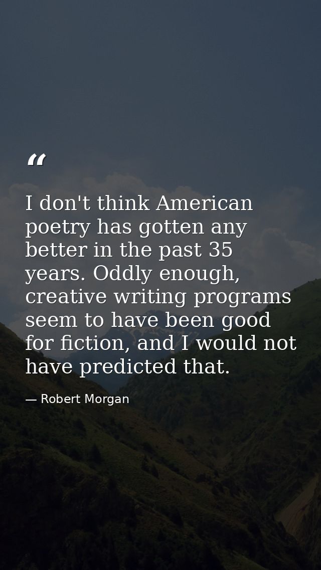 I don't think American poetry has gotten any better in the past 35 years. Oddly enough, creative writing programs seem t — Robert Morgan