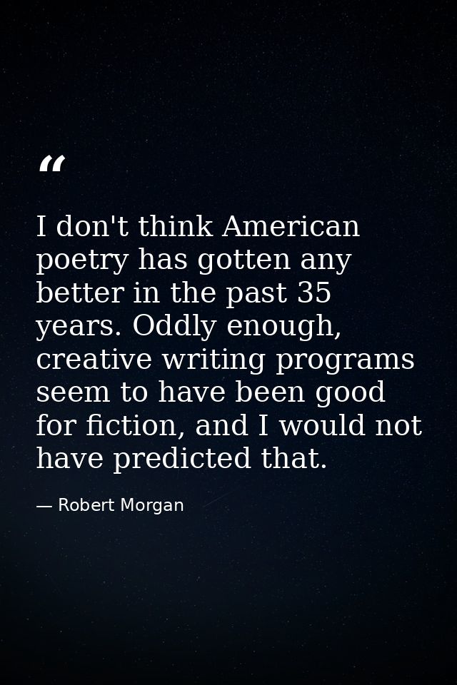 I don't think American poetry has gotten any better in the past 35 years. Oddly enough, creative writing programs seem t — Robert Morgan