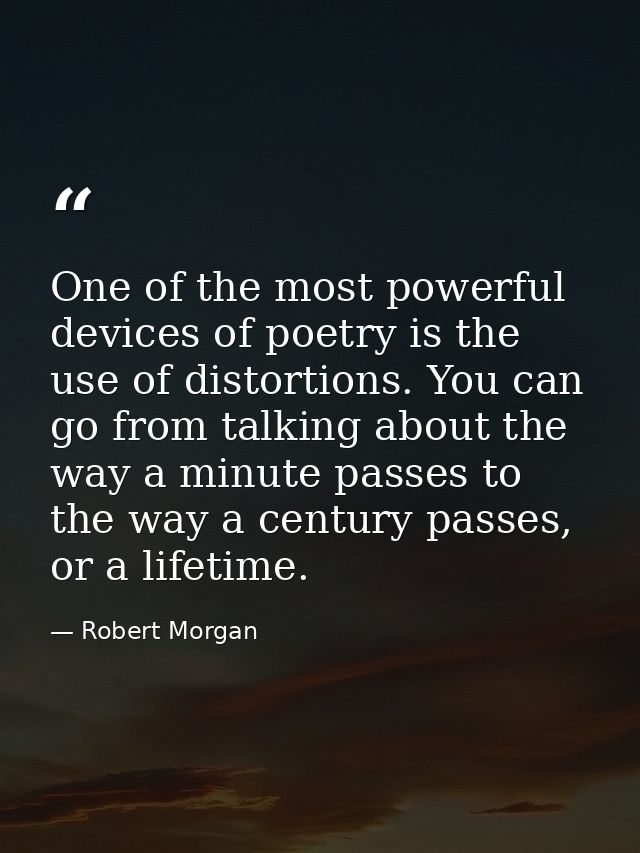 One of the most powerful devices of poetry is the use of distortions. You can go from talking about the way a minute pas — Robert Morgan