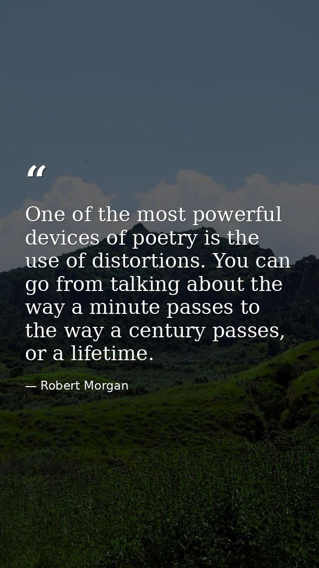 One of the most powerful devices of poetry is the use of distortions. You can go from talking about the way a minute pas — Robert Morgan