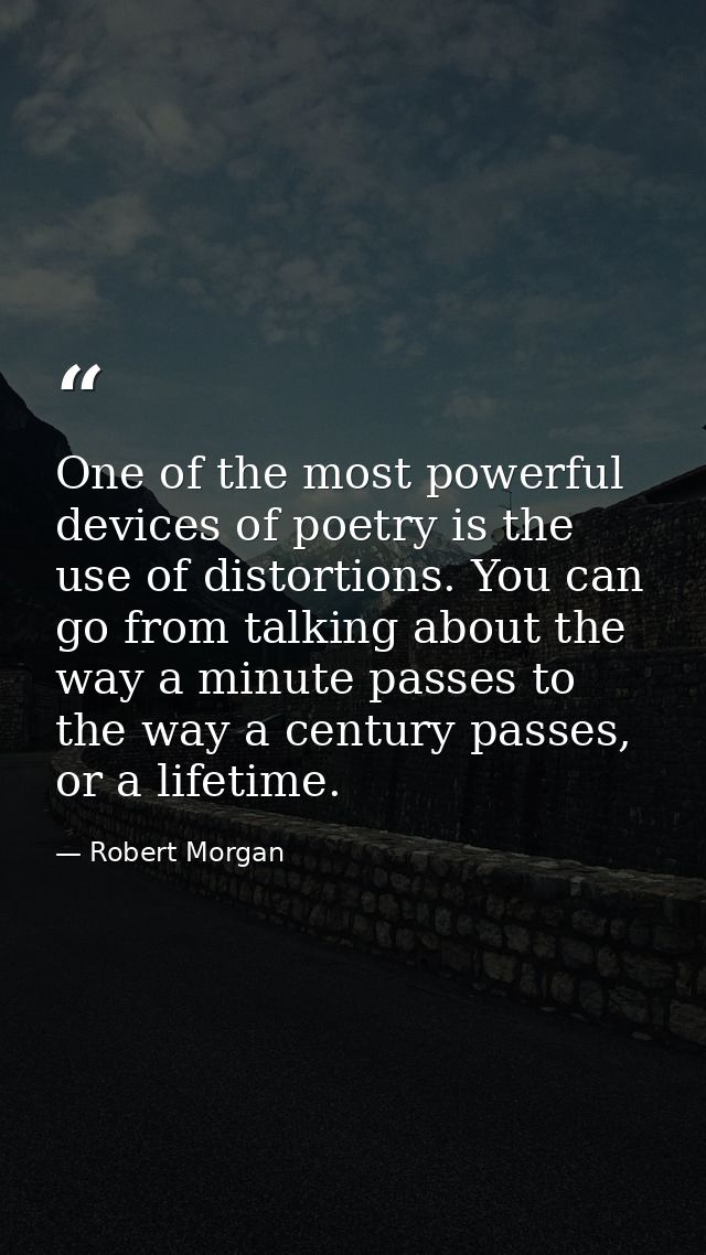 One of the most powerful devices of poetry is the use of distortions. You can go from talking about the way a minute pas — Robert Morgan