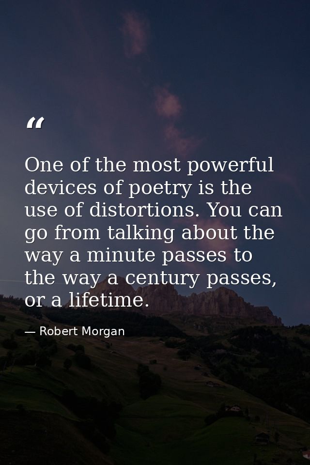 One of the most powerful devices of poetry is the use of distortions. You can go from talking about the way a minute pas — Robert Morgan