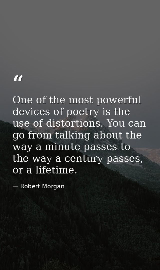 One of the most powerful devices of poetry is the use of distortions. You can go from talking about the way a minute pas — Robert Morgan