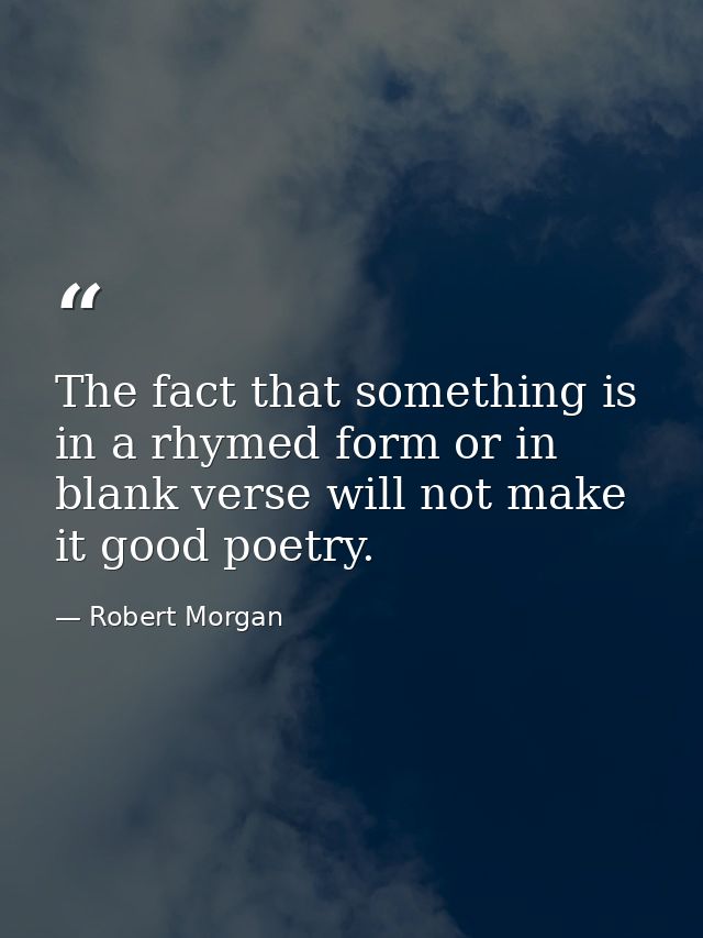 The fact that something is in a rhymed form or in blank verse will not make it good poetry. — Robert Morgan