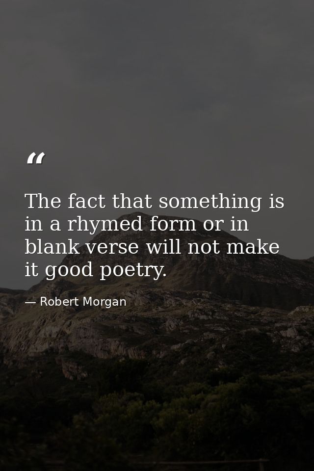 The fact that something is in a rhymed form or in blank verse will not make it good poetry. — Robert Morgan