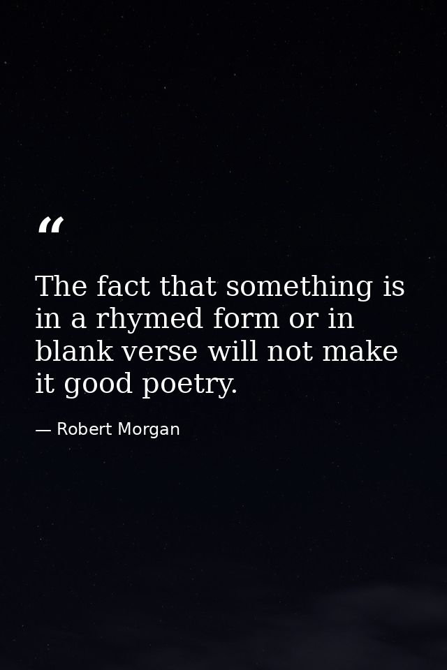 The fact that something is in a rhymed form or in blank verse will not make it good poetry. — Robert Morgan