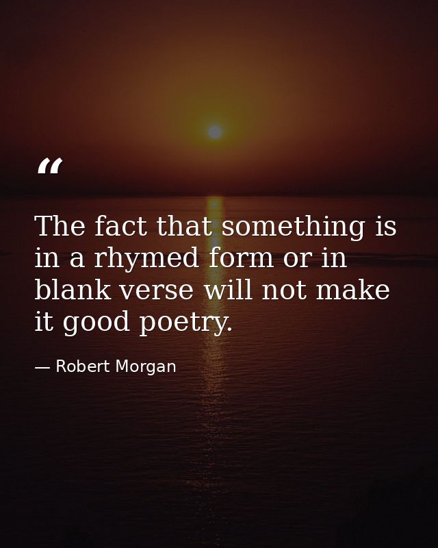 The fact that something is in a rhymed form or in blank verse will not make it good poetry. — Robert Morgan