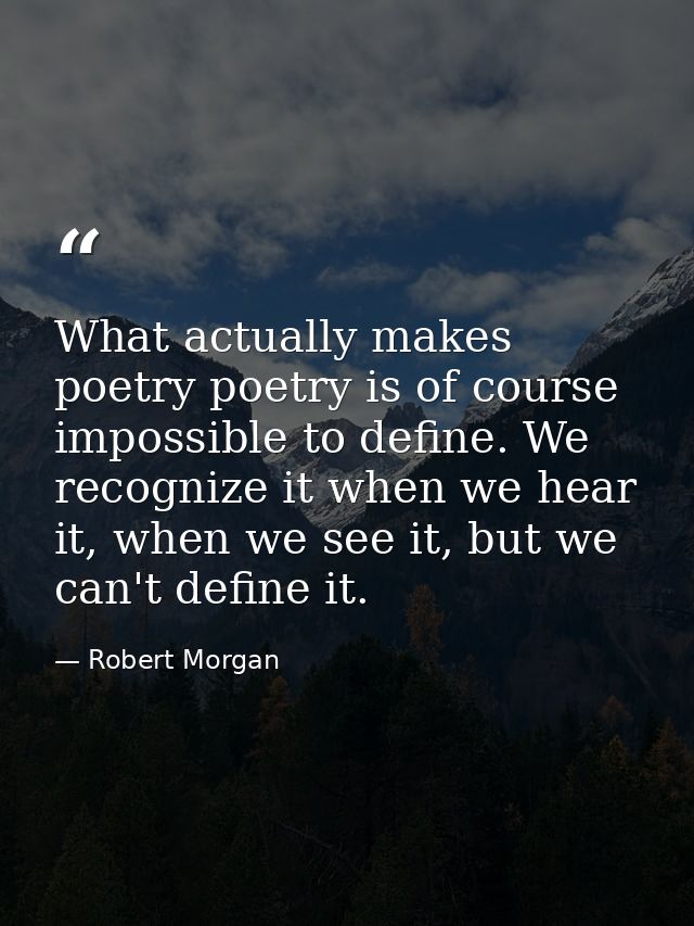 What actually makes poetry poetry is of course impossible to define. We recognize it when we hear it, when we see it, bu — Robert Morgan