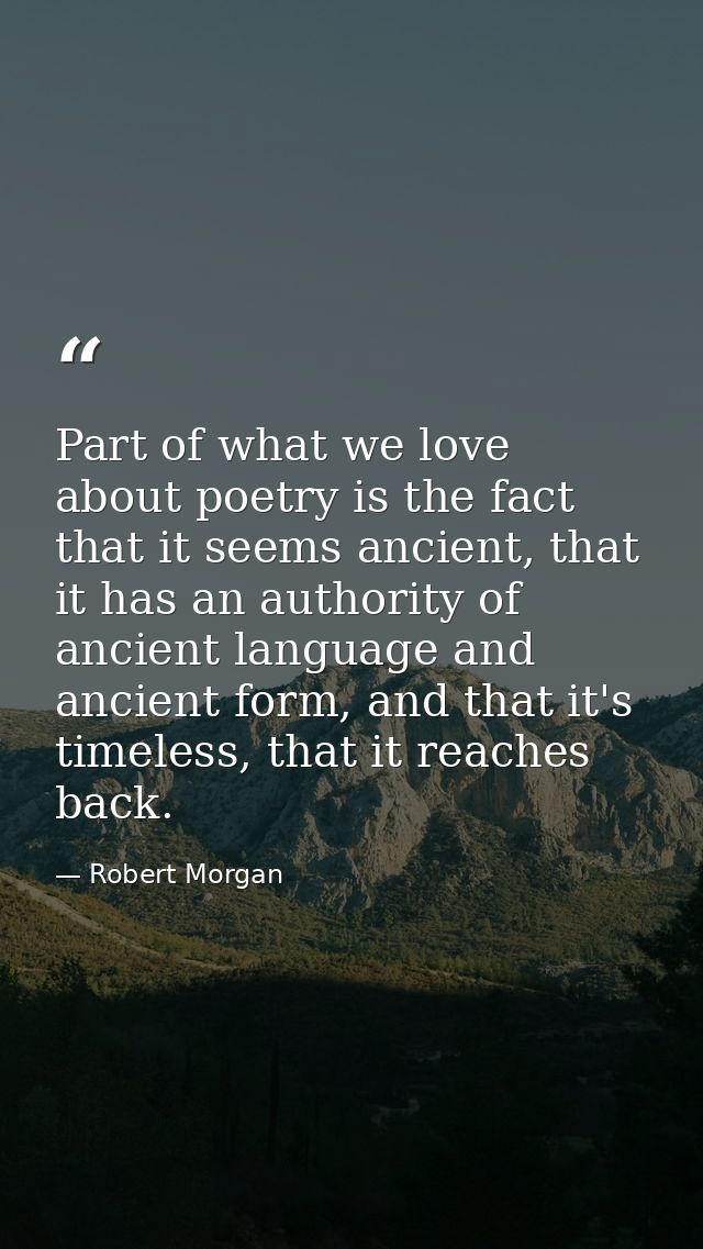 Part of what we love about poetry is the fact that it seems ancient, that it has an authority of ancient language and an — Robert Morgan