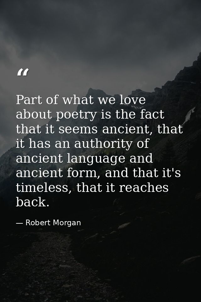 Part of what we love about poetry is the fact that it seems ancient, that it has an authority of ancient language and an — Robert Morgan