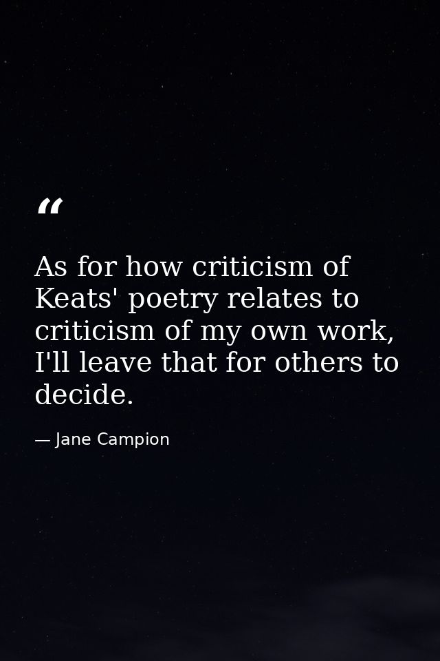 As for how criticism of Keats' poetry relates to criticism of my own work, I'll leave that for others to decide. — Jane Campion