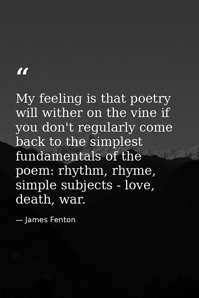 My feeling is that poetry will wither on the vine if you don't regularly come back to the simplest fundamentals of the p — James Fenton