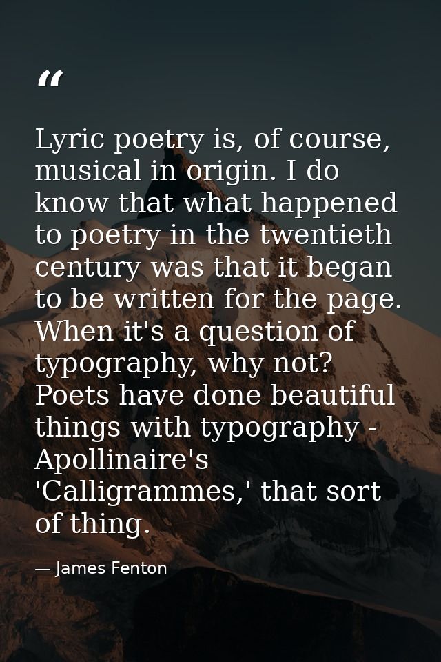 Lyric poetry is, of course, musical in origin. I do know that what happened to poetry in the twentieth century was that  — James Fenton