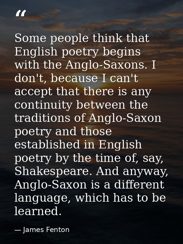 Some people think that English poetry begins with the Anglo-Saxons. I don't, because I can't accept that there is any co — James Fenton