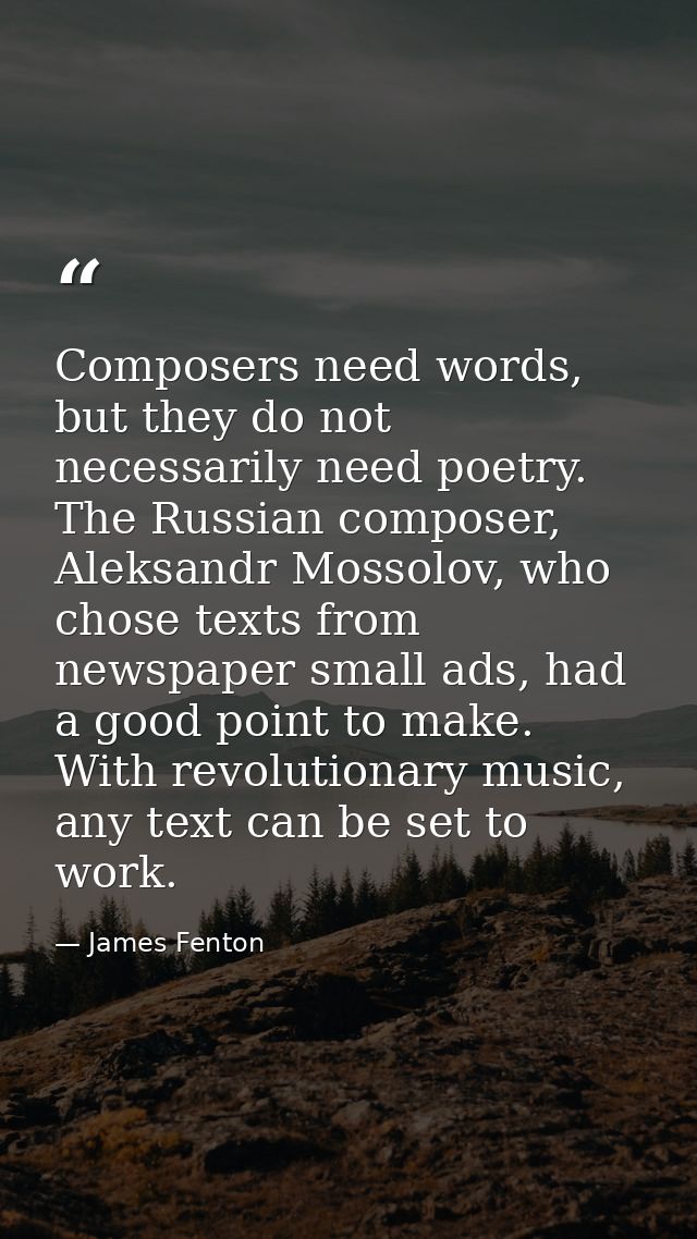 Composers need words, but they do not necessarily need poetry. The Russian composer, Aleksandr Mossolov, who chose texts — James Fenton