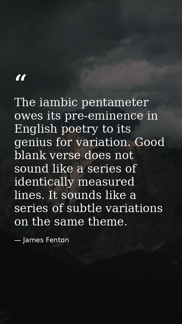 The iambic pentameter owes its pre-eminence in English poetry to its genius for variation. Good blank verse does not sou — James Fenton