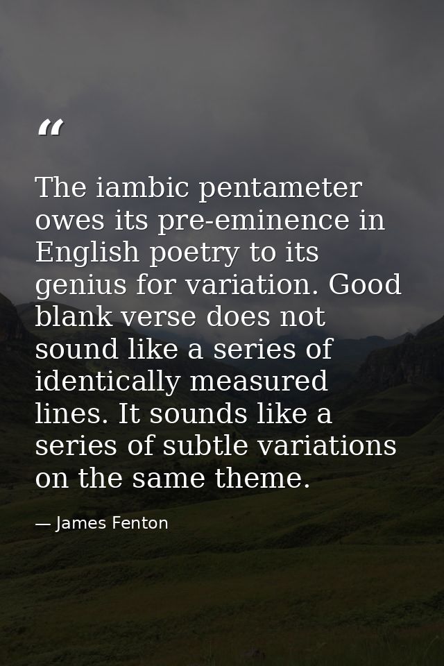 The iambic pentameter owes its pre-eminence in English poetry to its genius for variation. Good blank verse does not sou — James Fenton