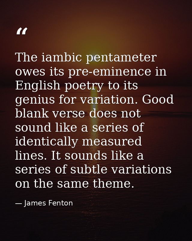The iambic pentameter owes its pre-eminence in English poetry to its genius for variation. Good blank verse does not sou — James Fenton