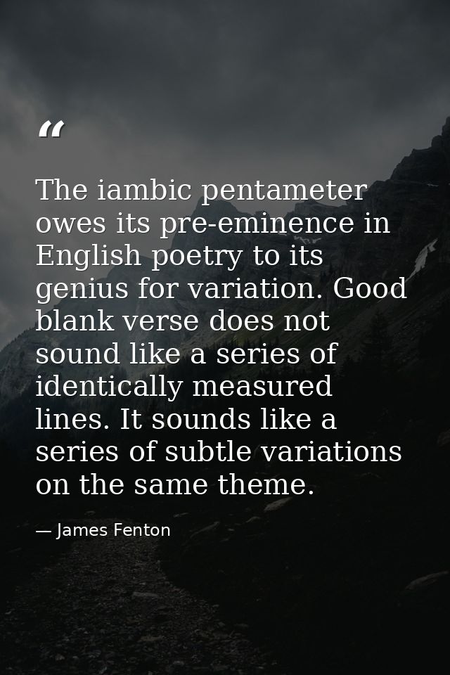 The iambic pentameter owes its pre-eminence in English poetry to its genius for variation. Good blank verse does not sou — James Fenton