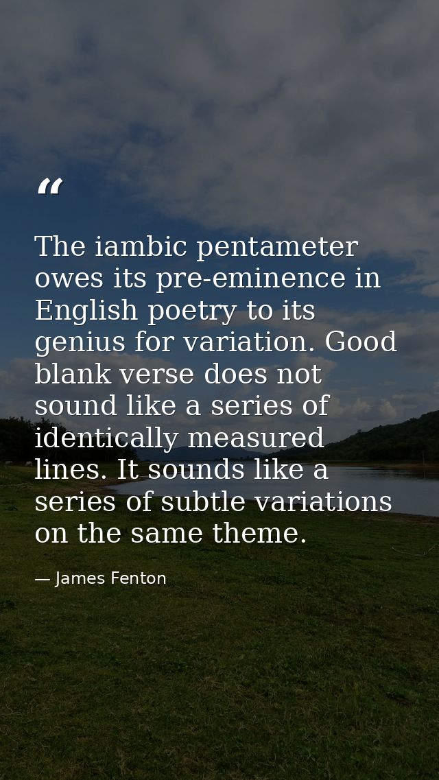 The iambic pentameter owes its pre-eminence in English poetry to its genius for variation. Good blank verse does not sou — James Fenton