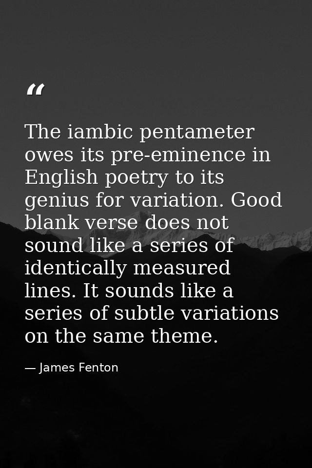 The iambic pentameter owes its pre-eminence in English poetry to its genius for variation. Good blank verse does not sou — James Fenton