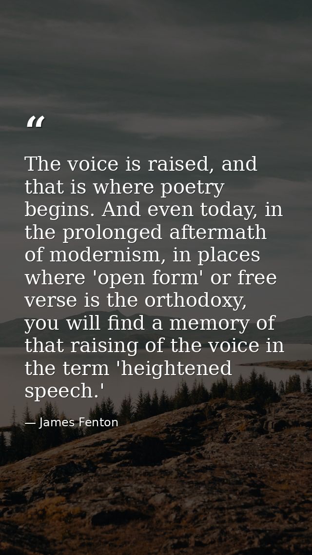 The voice is raised, and that is where poetry begins. And even today, in the prolonged aftermath of modernism, in places — James Fenton