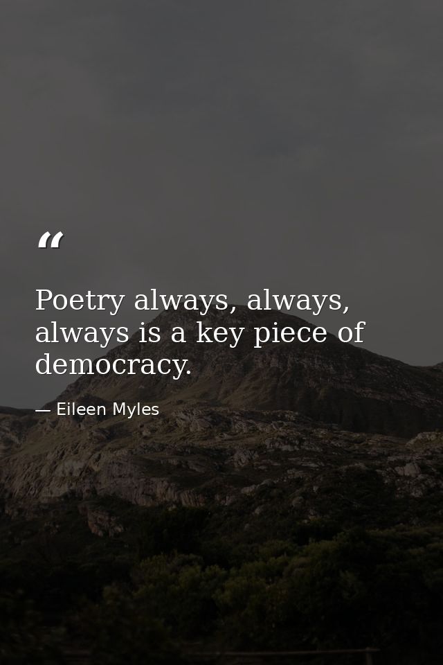 Poetry always, always, always is a key piece of democracy. — Eileen Myles