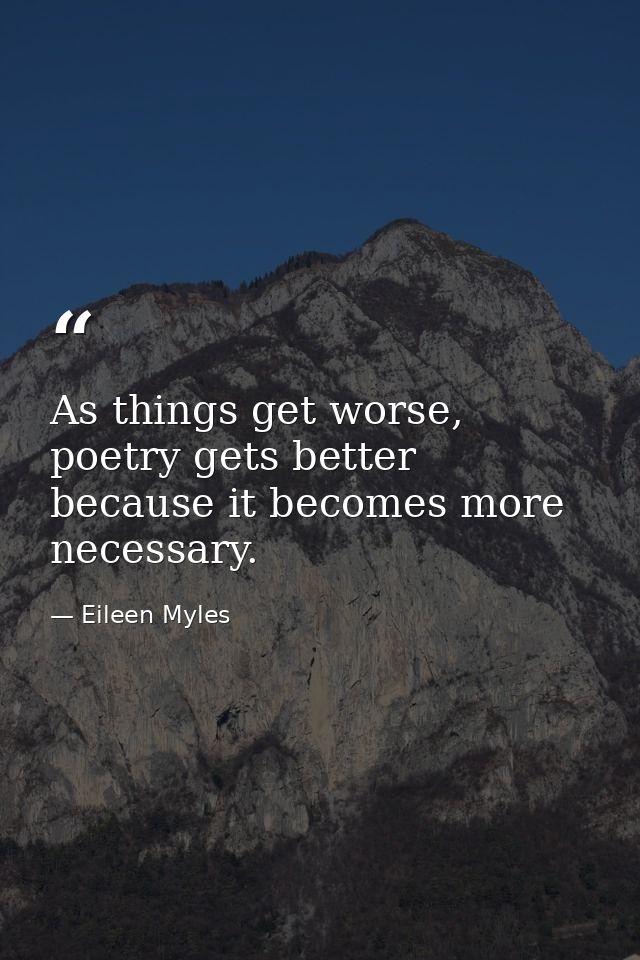 As things get worse, poetry gets better because it becomes more necessary. — Eileen Myles