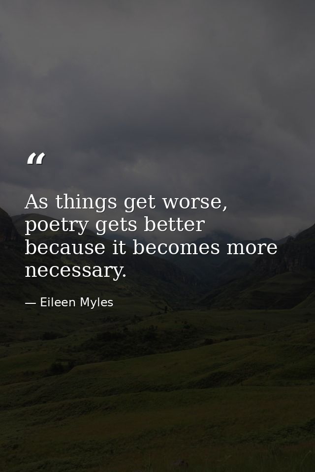 As things get worse, poetry gets better because it becomes more necessary. — Eileen Myles