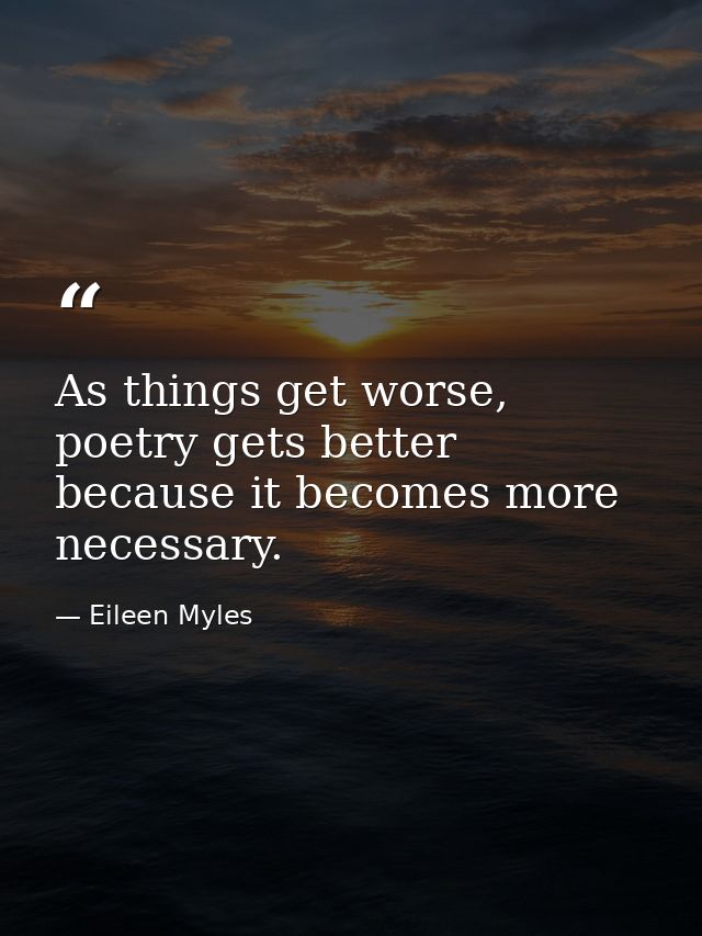 As things get worse, poetry gets better because it becomes more necessary. — Eileen Myles