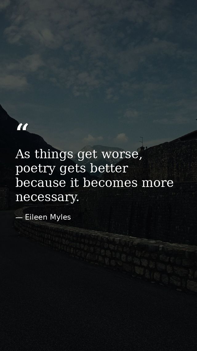 As things get worse, poetry gets better because it becomes more necessary. — Eileen Myles