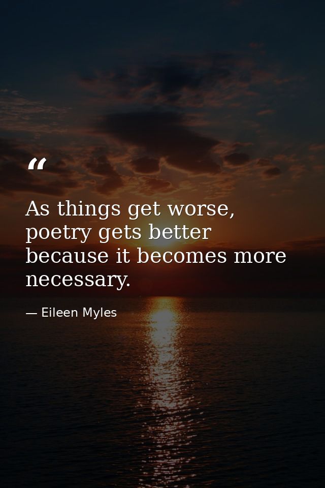 As things get worse, poetry gets better because it becomes more necessary. — Eileen Myles