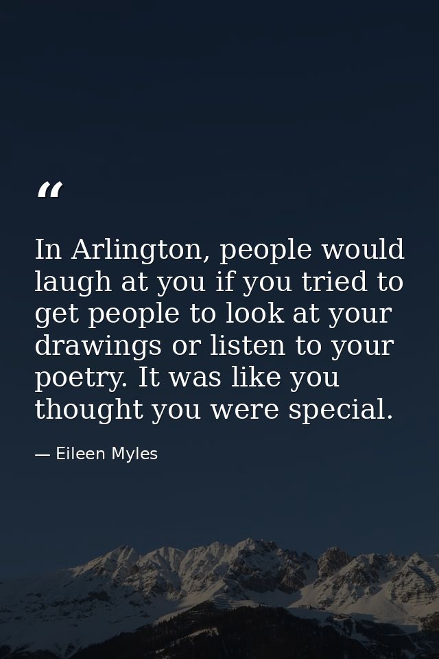In Arlington, people would laugh at you if you tried to get people to look at your drawings or listen to your poetry. It — Eileen Myles