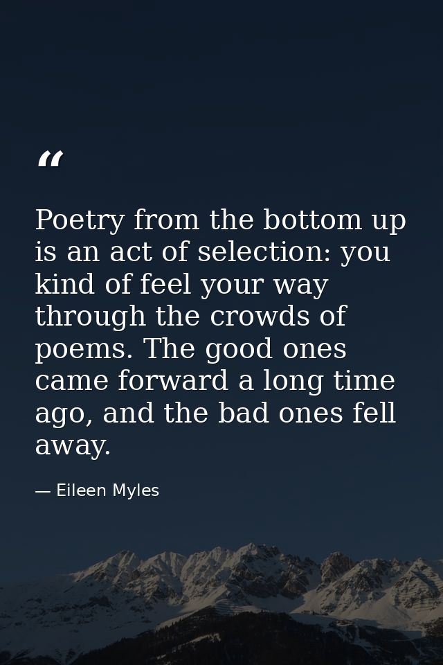 Poetry from the bottom up is an act of selection: you kind of feel your way through the crowds of poems. The good ones c — Eileen Myles